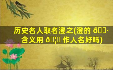 历史名人取名澄之(澄的 🕷 含义用 🦉 作人名好吗)